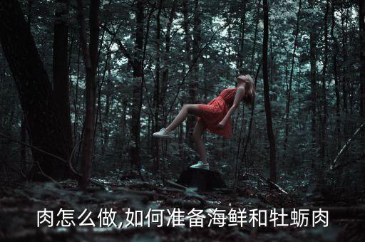 海蛎肉怎么做,如何准备海鲜和牡蛎肉?
