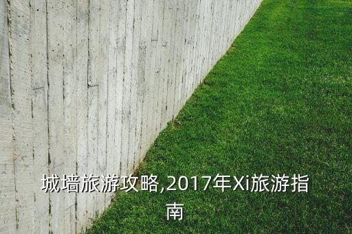 城墙旅游攻略,2017年Xi旅游指南