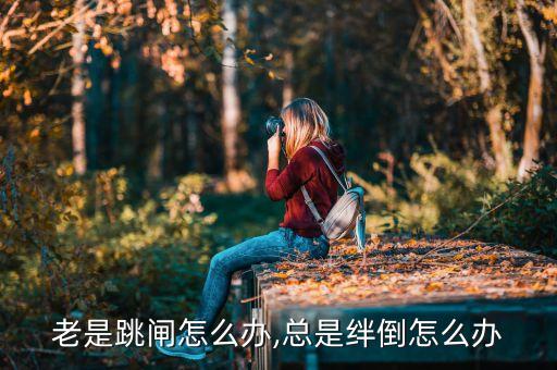 老是跳闸怎么办,总是绊倒怎么办