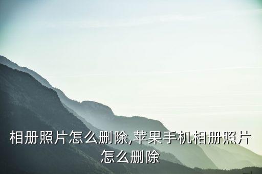 手机相册照片怎么删除,苹果手机相册照片怎么删除