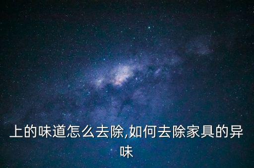 上的味道怎么去除,如何去除家具的异味
