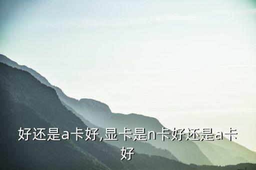 n卡好还是a卡好,显卡是n卡好还是a卡好