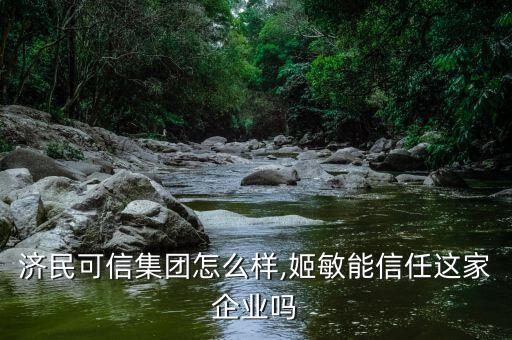 江西济民可信集团怎么样,姬敏能信任这家企业吗?