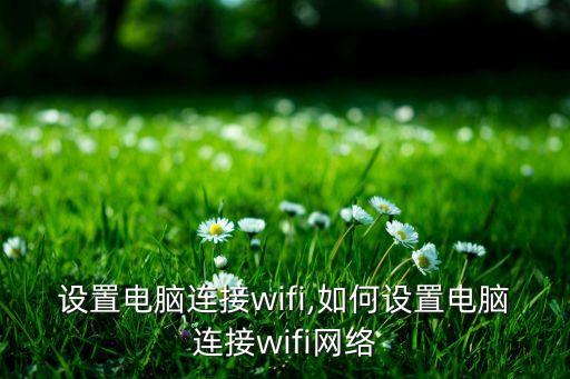 设置电脑连接wifi,如何设置电脑连接wifi网络