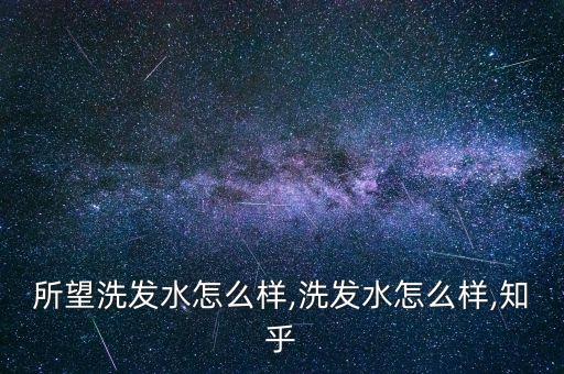 所望洗发水怎么样,洗发水怎么样,知乎