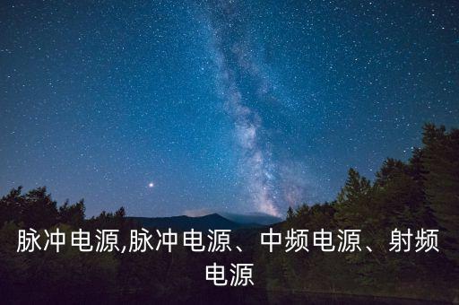 脉冲电源,脉冲电源、中频电源、射频电源