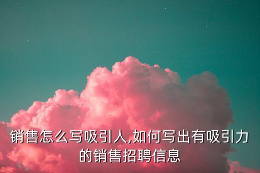 销售怎么写吸引人,如何写出有吸引力的销售招聘信息