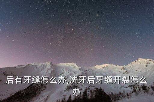 后有牙缝怎么办,洗牙后牙缝开裂怎么办