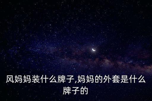 民族风妈妈装什么牌子,妈妈的外套是什么牌子的?