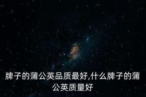 牌子的蒲公英品质最好,什么牌子的蒲公英质量好