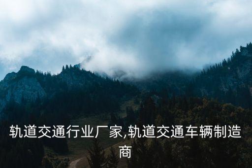 机车轨道交通行业厂家,轨道交通车辆制造商