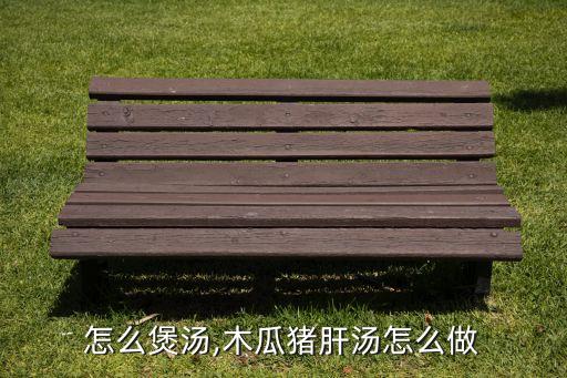 怎么煲汤,木瓜猪肝汤怎么做