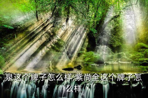 泉这个牌子怎么样,紫尚全这个牌子怎么样