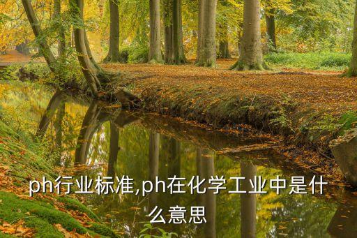 工业ph行业标准,ph在化学工业中是什么意思?