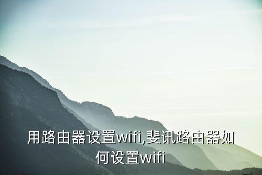 怎么用路由器设置wifi,斐讯路由器如何设置wifi?