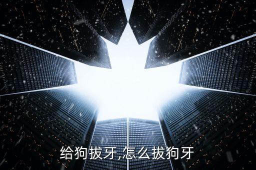 怎么给狗拔牙,怎么拔狗牙?