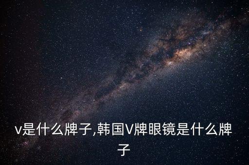 眼镜v是什么牌子,韩国V牌眼镜是什么牌子?