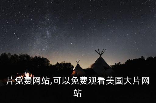 片免费网站,可以免费观看美国大片网站