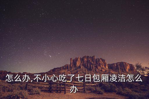爆拆怎么办,不小心吃了七日包厢凌洁怎么办?
