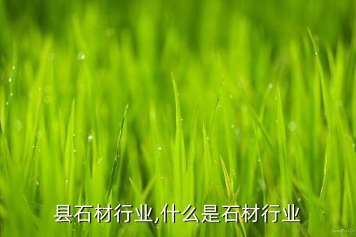 县石材行业,什么是石材行业
