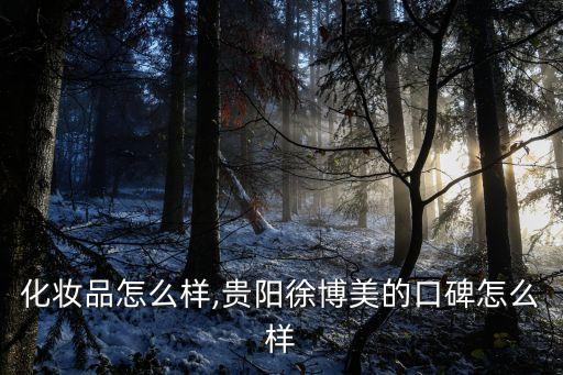 博美化妆品怎么样,贵阳徐博美的口碑怎么样?