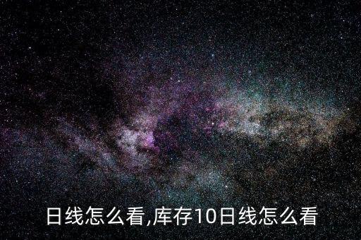 日线怎么看,库存10日线怎么看