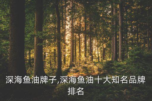 美国深海鱼油牌子,深海鱼油十大知名品牌排名