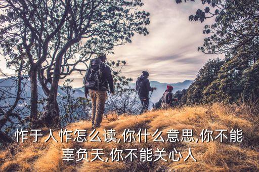 怍于人怍怎么读,你什么意思,你不能辜负天,你不能关心人