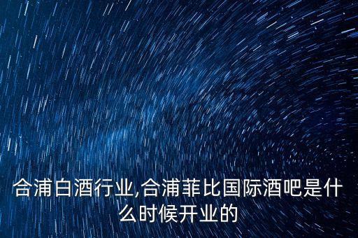 广西合浦白酒行业,合浦菲比国际酒吧是什么时候开业的?