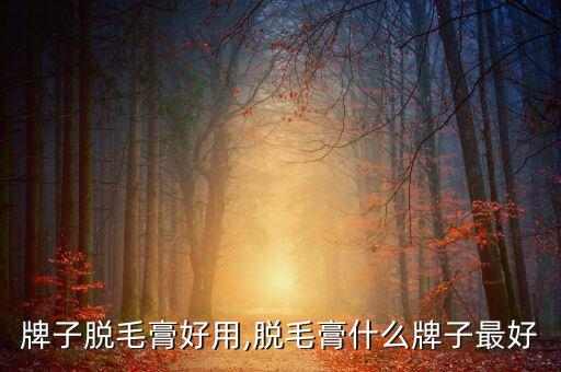 什么牌子脱毛膏好用,脱毛膏什么牌子最好?