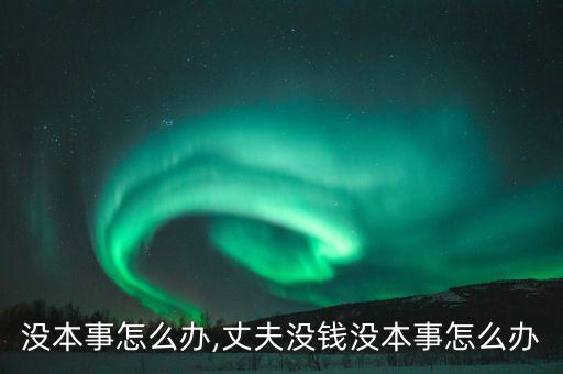没钱没本事怎么办,丈夫没钱没本事怎么办