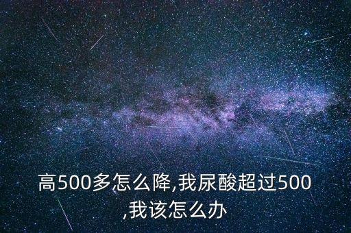 高500多怎么降,我尿酸超过500,我该怎么办