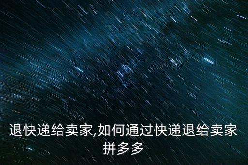 怎么退快递给卖家,如何通过快递退给卖家拼多多?