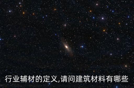 建筑行业辅材的定义,请问建筑材料有哪些?