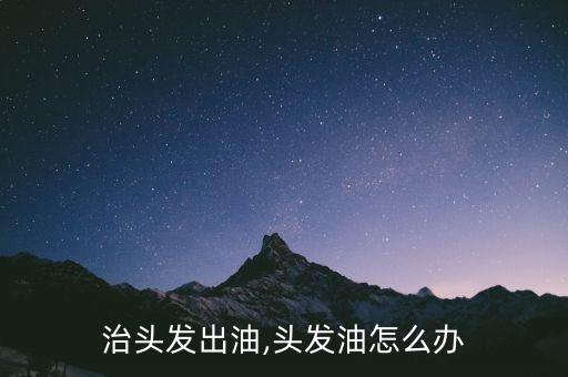 怎么治头发出油,头发油怎么办?