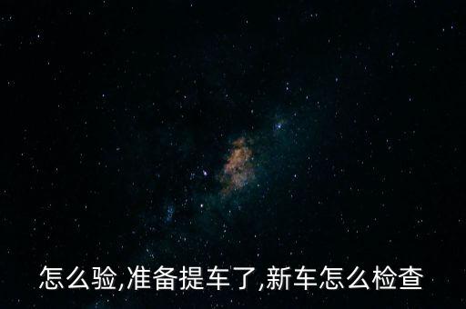 新车怎么验,准备提车了,新车怎么检查?