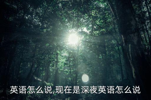 深夜英语怎么说,现在是深夜英语怎么说