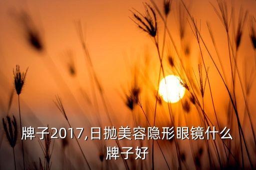 美瞳牌子2017,日抛美容隐形眼镜什么牌子好?