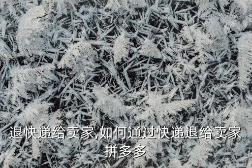 退快递给卖家,如何通过快递退给卖家拼多多