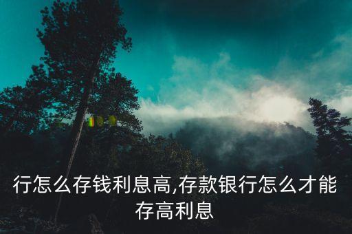 行怎么存钱利息高,存款银行怎么才能存高利息