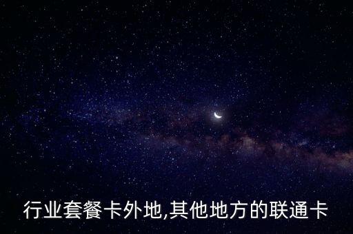 联通行业套餐卡外地,其他地方的联通卡