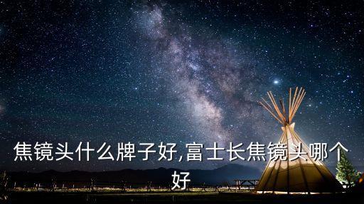 焦镜头什么牌子好,富士长焦镜头哪个好