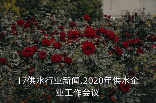 17供水行业新闻,2020年供水企业工作会议