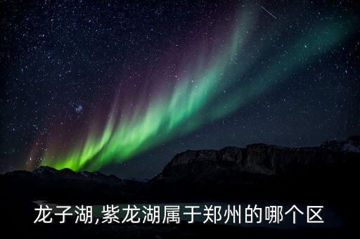郑州龙子湖,紫龙湖属于郑州的哪个区?