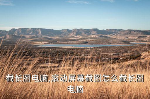 怎么截长图电脑,滚动屏幕截图怎么截长图电脑