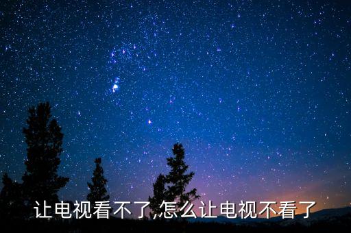 怎么让电视看不了,怎么让电视不看了?
