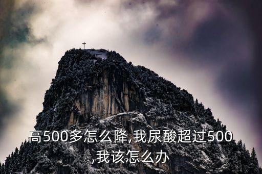 尿酸高500多怎么降,我尿酸超过500,我该怎么办?