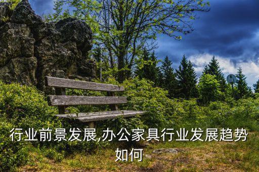 家具行业前景发展,办公家具行业发展趋势如何?