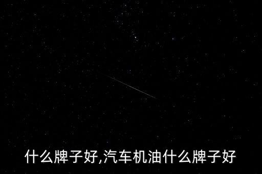 机油什么牌子好,汽车机油什么牌子好