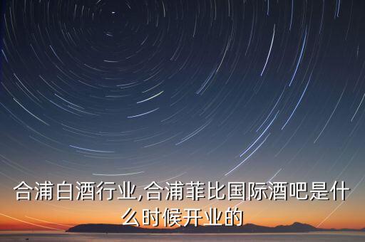 合浦白酒行业,合浦菲比国际酒吧是什么时候开业的